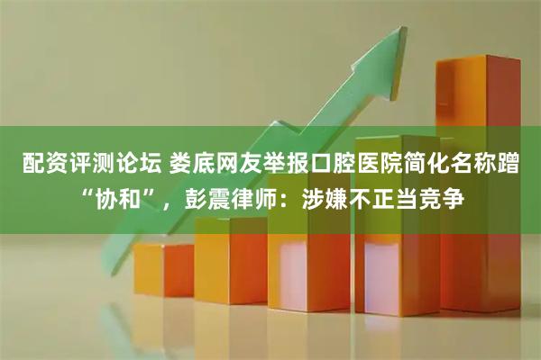 配资评测论坛 娄底网友举报口腔医院简化名称蹭“协和”，彭震律师：涉嫌不正当竞争