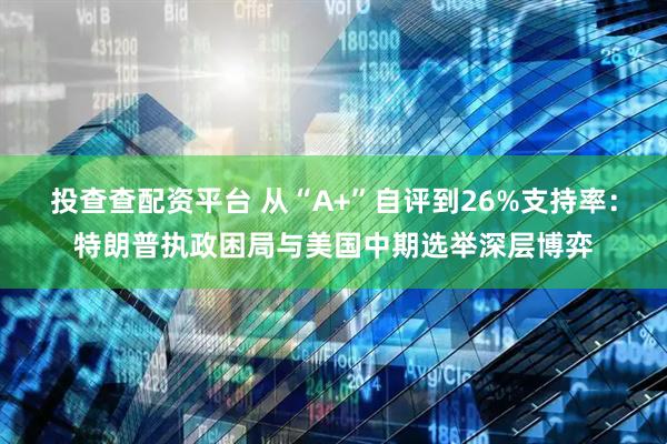 投查查配资平台 从“A+”自评到26%支持率：特朗普执政困局与美国中期选举深层博弈