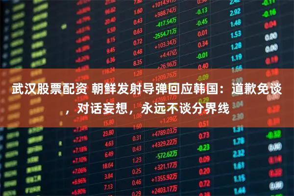武汉股票配资 朝鲜发射导弹回应韩国：道歉免谈，对话妄想，永远不谈分界线