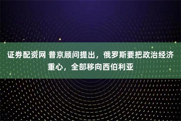 证劵配资网 普京顾问提出，俄罗斯要把政治经济重心，全部移向西伯利亚